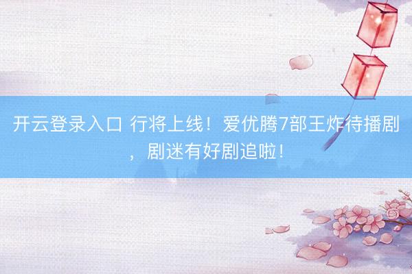 开云登录入口 行将上线!爱优腾7部王炸待播剧,剧迷有好剧追啦!