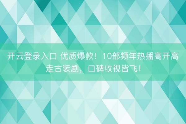 开云登录入口 优质爆款!10部频年热播高开高走古装剧,口碑收视皆飞!