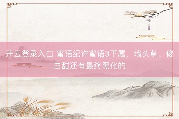 开云登录入口 蜜语纪许蜜语3下属，墙头草、傻白甜还有最终黑化的