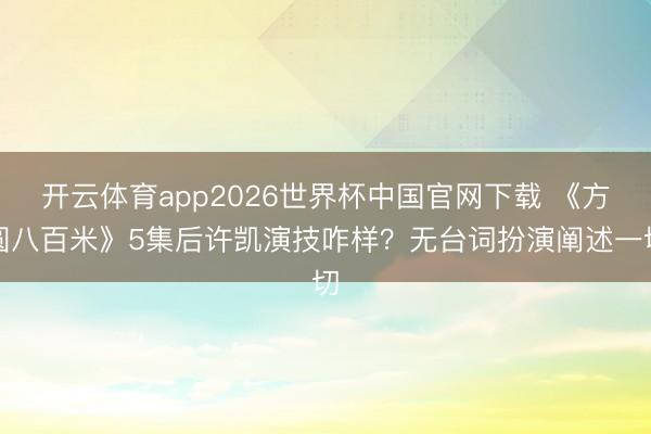 开云体育app2026世界杯中国官网下载 《方圆八百米》5集后许凯演技咋样？无台词扮演阐述一切