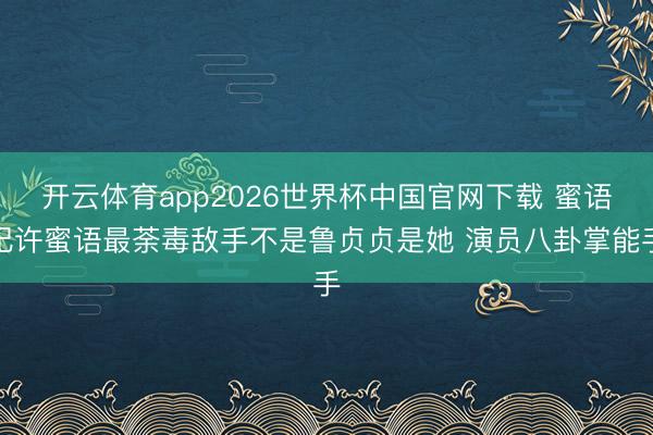 开云体育app2026世界杯中国官网下载 蜜语纪许蜜语最荼毒敌手不是鲁贞贞是她 演员八卦掌能手