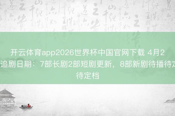开云体育app2026世界杯中国官网下载 4月20日追剧日期：7部长剧2部短剧更新，8部新剧待播待定档
