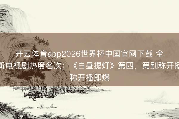 开云体育app2026世界杯中国官网下载 全网最新电视剧热度名次：《白昼提灯》第四，第别称开播即爆