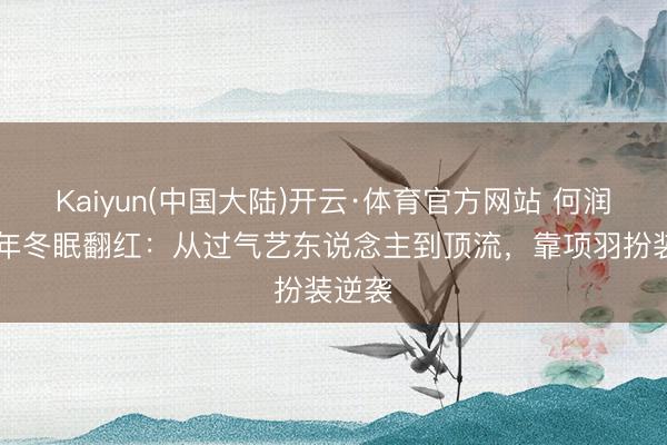 Kaiyun(中国大陆)开云·体育官方网站 何润东14年冬眠翻红:从过气艺东说念主到顶流,靠项羽扮装逆袭