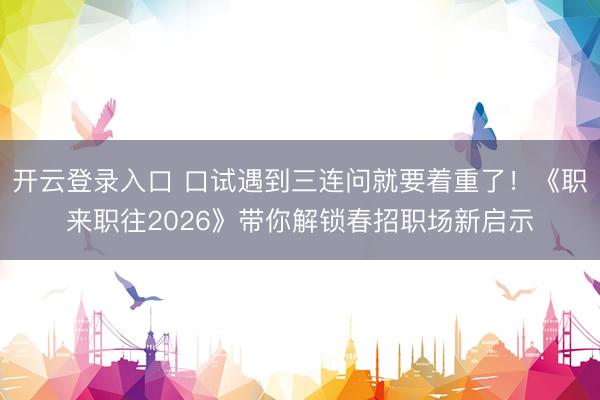 开云登录入口 口试遇到三连问就要着重了!《职来职往2026》带你解锁春招职场新启示