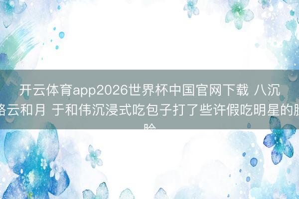 开云体育app2026世界杯中国官网下载 八沉路云和月 于和伟沉浸式吃包子打了些许假吃明星的脸