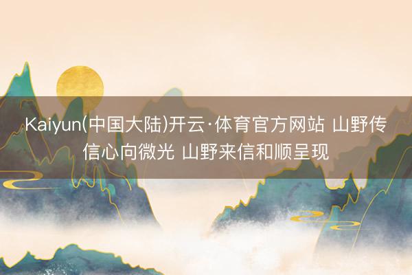 Kaiyun(中国大陆)开云·体育官方网站 山野传信心向微光 山野来信和顺呈现