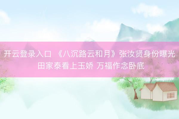 开云登录入口 《八沉路云和月》张汝贤身份曝光 田家泰看上玉娇 万福作念卧底