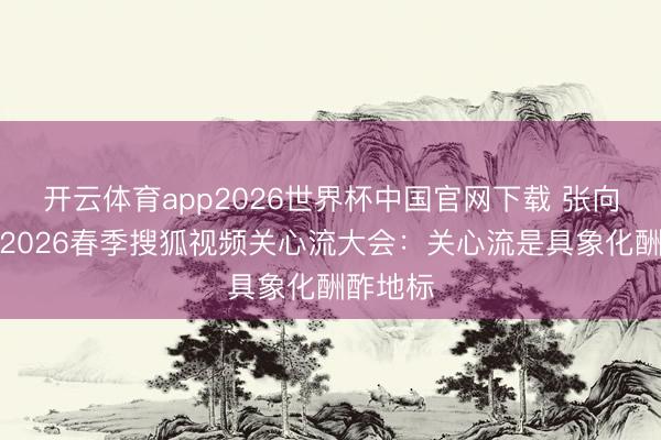开云体育app2026世界杯中国官网下载 张向阳现身2026春季搜狐视频关心流大会：关心流是具象化酬酢地标