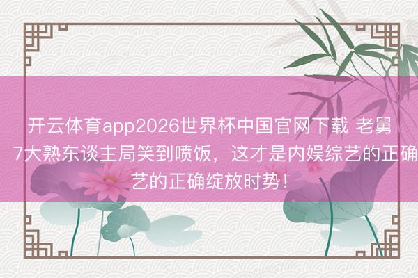 开云体育app2026世界杯中国官网下载 老舅回顾五哈！7大熟东谈主局笑到喷饭，这才是内娱综艺的正确绽放时势！