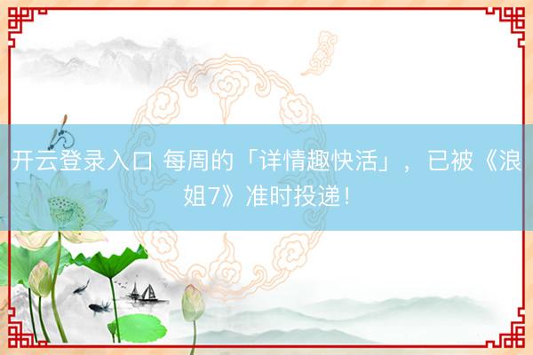 开云登录入口 每周的「详情趣快活」，已被《浪姐7》准时投递！