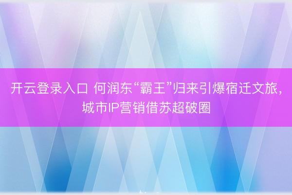 开云登录入口 何润东“霸王”归来引爆宿迁文旅，城市IP营销借苏超破圈