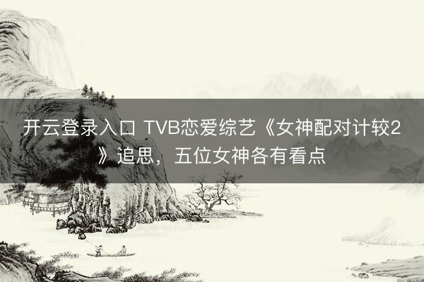开云登录入口 TVB恋爱综艺《女神配对计较2》追思,五位女神各有看点