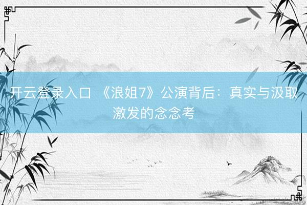 开云登录入口 《浪姐7》公演背后：真实与汲取激发的念念考