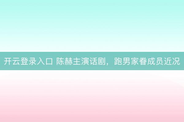 开云登录入口 陈赫主演话剧，跑男家眷成员近况
