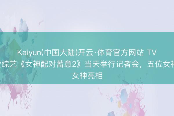 Kaiyun(中国大陆)开云·体育官方网站 TVB恋爱综艺《女神配对蓄意2》当天举行记者会,五位女神亮相