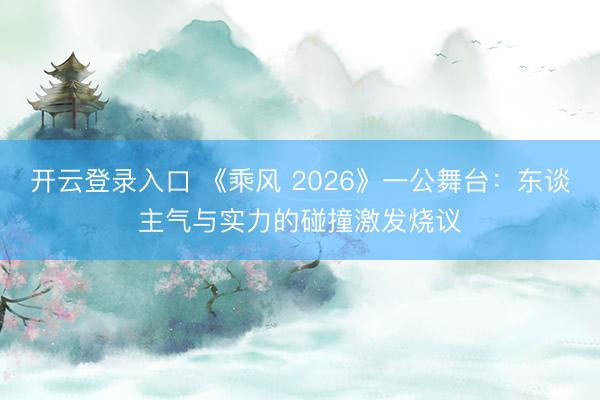 开云登录入口 《乘风 2026》一公舞台：东谈主气与实力的碰撞激发烧议