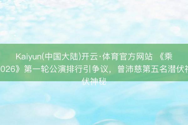 Kaiyun(中国大陆)开云·体育官方网站 《乘风2026》第一轮公演排行引争议，曾沛慈第五名潜伏神秘
