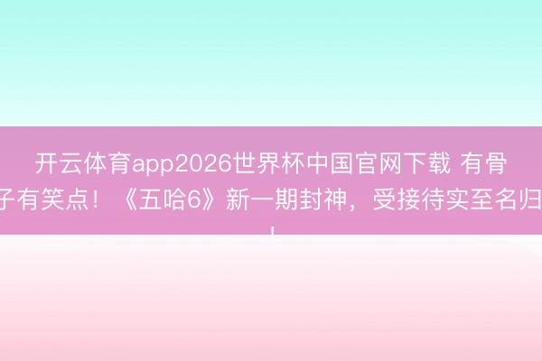 开云体育app2026世界杯中国官网下载 有骨子有笑点！《五哈6》新一期封神，受接待实至名归！