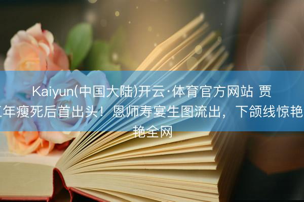 Kaiyun(中国大陆)开云·体育官方网站 贾玲三年瘦死后首出头!恩师寿宴生图流出,下颌线惊艳全网