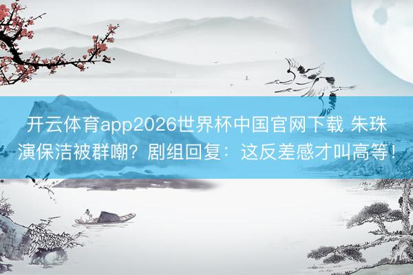 开云体育app2026世界杯中国官网下载 朱珠演保洁被群嘲?剧组回复:这反差感才叫高等!