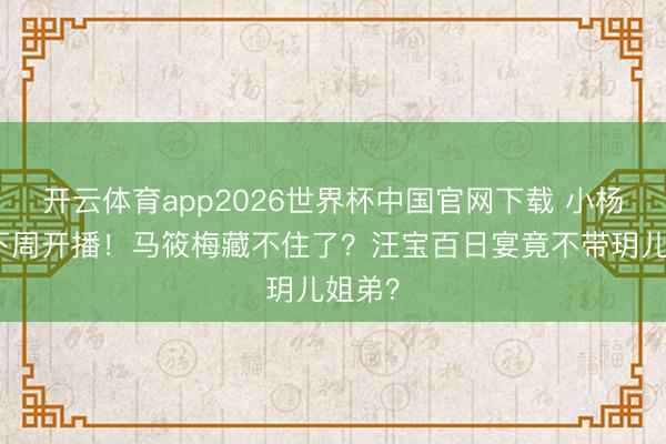 开云体育app2026世界杯中国官网下载 小杨大姨下周开播！马筱梅藏不住了？汪宝百日宴竟不带玥儿姐弟？