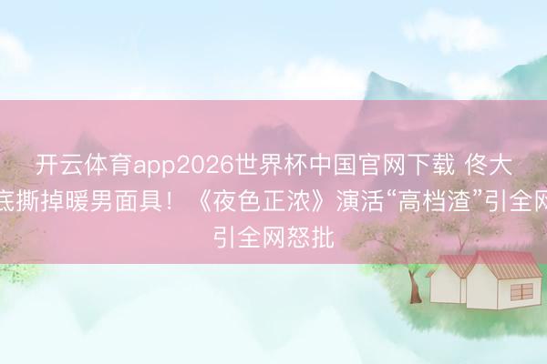开云体育app2026世界杯中国官网下载 佟大为澈底撕掉暖男面具！《夜色正浓》演活“高档渣”引全网怒批