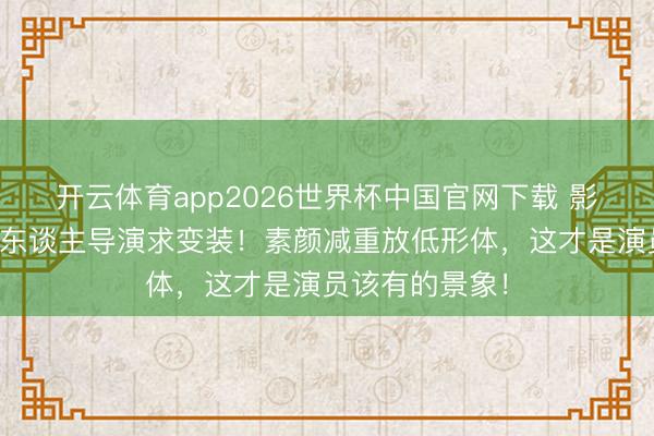开云体育app2026世界杯中国官网下载 影后就地追着新东谈主导演求变装！素颜减重放低形体，这才是演员该有的景象！