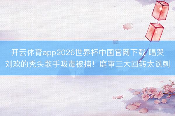 开云体育app2026世界杯中国官网下载 唱哭刘欢的秃头歌手吸毒被捕！庭审三大回转太讽刺