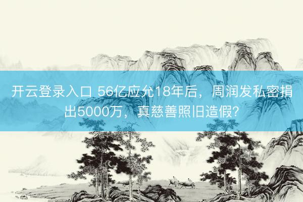开云登录入口 56亿应允18年后，周润发私密捐出5000万，真慈善照旧造假？