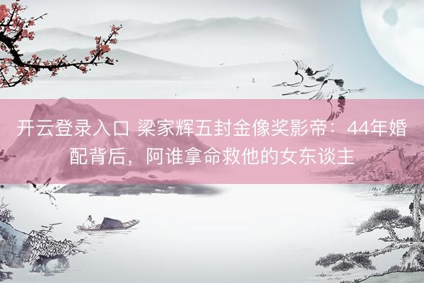 开云登录入口 梁家辉五封金像奖影帝：44年婚配背后，阿谁拿命救他的女东谈主