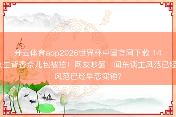 开云体育app2026世界杯中国官网下载 14岁安吉帮女生背香奈儿包被拍！网友吵翻：闻东谈主风范已经早恋实锤？