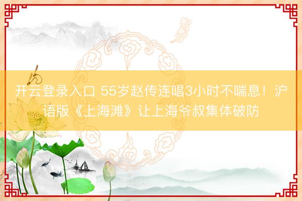 开云登录入口 55岁赵传连唱3小时不喘息！沪语版《上海滩》让上海爷叔集体破防