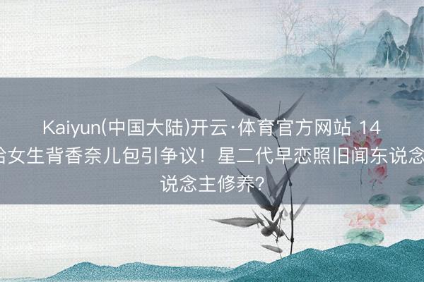 Kaiyun(中国大陆)开云·体育官方网站 14岁安吉给女生背香奈儿包引争议！星二代早恋照旧闻东说念主修养？