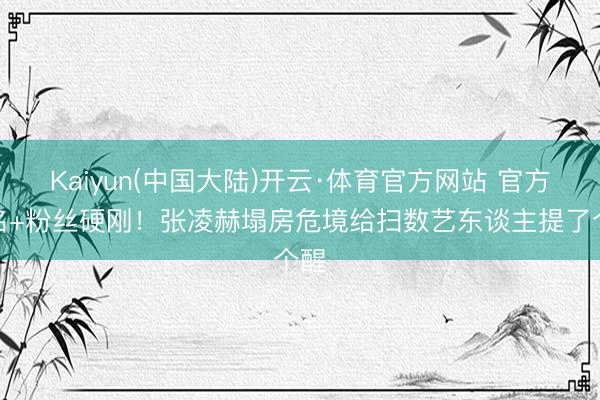 Kaiyun(中国大陆)开云·体育官方网站 官方点名+粉丝硬刚!张凌赫塌房危境给扫数艺东谈主提了个醒