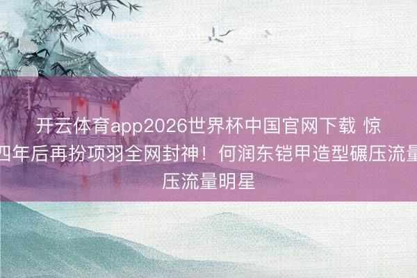 开云体育app2026世界杯中国官网下载 惊！十四年后再扮项羽全网封神！何润东铠甲造型碾压流量明星
