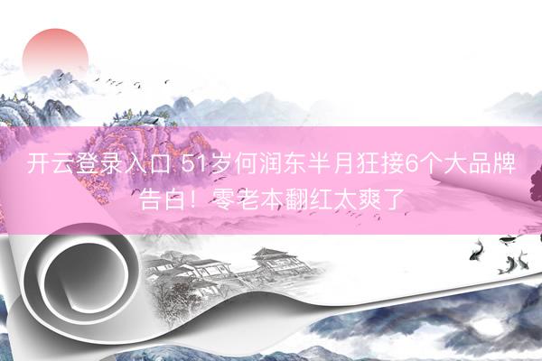 开云登录入口 51岁何润东半月狂接6个大品牌告白！零老本翻红太爽了