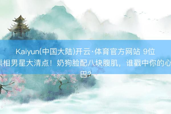 Kaiyun(中国大陆)开云·体育官方网站 9位小熊相男星大清点！奶狗脸配八块腹肌，谁戳中你的心巴？