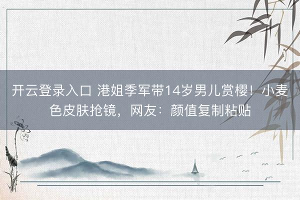 开云登录入口 港姐季军带14岁男儿赏樱！小麦色皮肤抢镜，网友：颜值复制粘贴