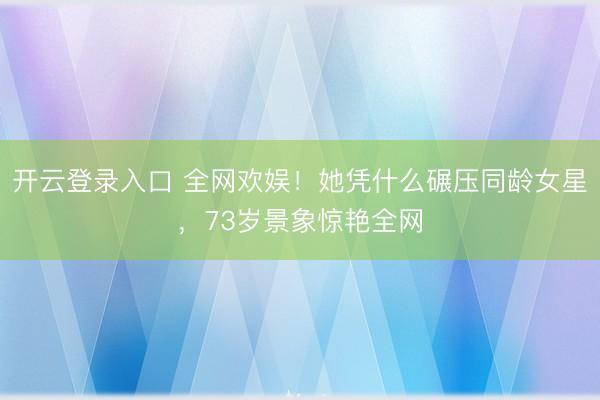 开云登录入口 全网欢娱！她凭什么碾压同龄女星，73岁景象惊艳全网