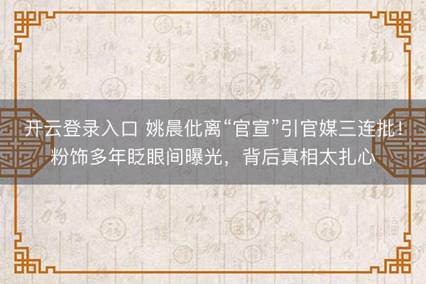 开云登录入口 姚晨仳离“官宣”引官媒三连批！粉饰多年眨眼间曝光，背后真相太扎心
