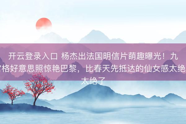 开云登录入口 杨杰出法国明信片萌趣曝光！九宫格好意思照惊艳巴黎，比春天先抵达的仙女感太绝了