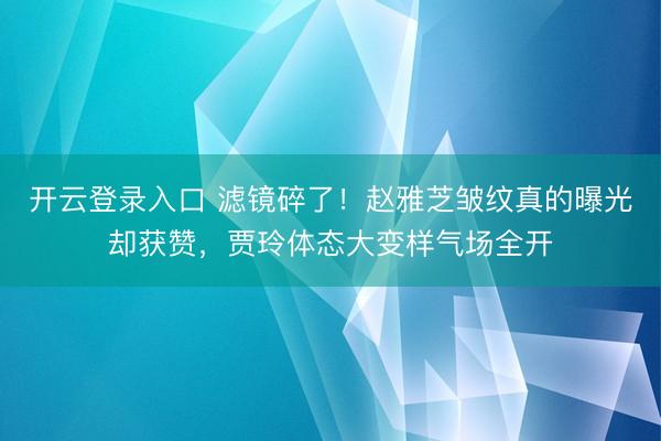 开云登录入口 滤镜碎了！赵雅芝皱纹真的曝光却获赞，贾玲体态大变样气场全开