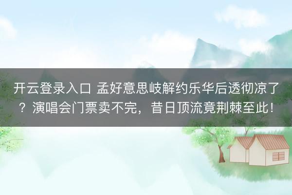 开云登录入口 孟好意思岐解约乐华后透彻凉了？演唱会门票卖不完，昔日顶流竟荆棘至此！