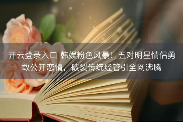 开云登录入口 韩娱粉色风暴!五对明星情侣勇敢公开恋情,破裂传统经管引全网沸腾