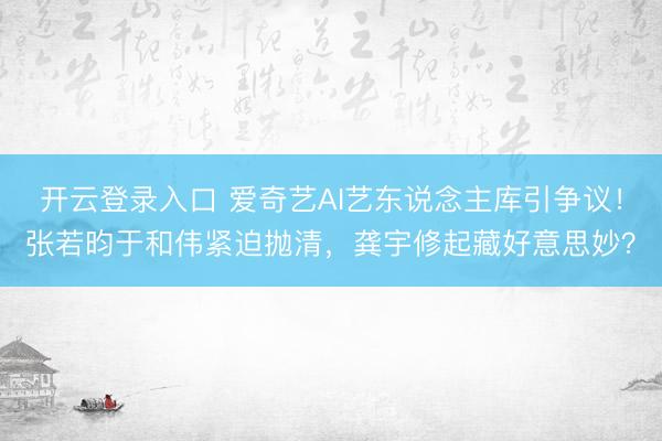 开云登录入口 爱奇艺AI艺东说念主库引争议！张若昀于和伟紧迫抛清，龚宇修起藏好意思妙？
