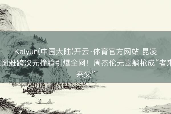 Kaiyun(中国大陆)开云·体育官方网站 昆凌乌兰图雅跨次元撞脸引爆全网！周杰伦无辜躺枪成“者来父”