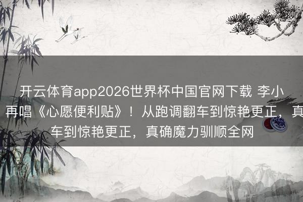 开云体育app2026世界杯中国官网下载 李小冉《乘风2026》再唱《心愿便利贴》！从跑调翻车到惊艳更正，真确魔力驯顺全网