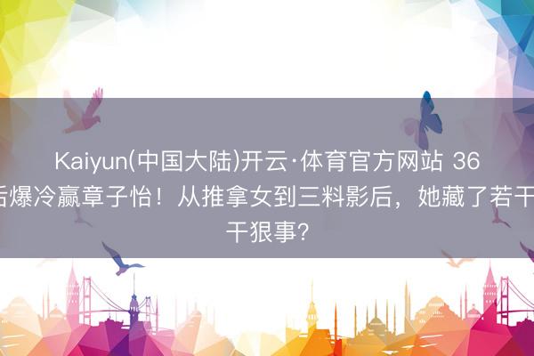 Kaiyun(中国大陆)开云·体育官方网站 36岁影后爆冷赢章子怡!从推拿女到三料影后,她藏了若干狠事?