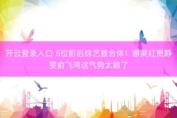 开云登录入口 5位影后综艺首合体！惠英红贾静雯俞飞鸿这气势太敢了